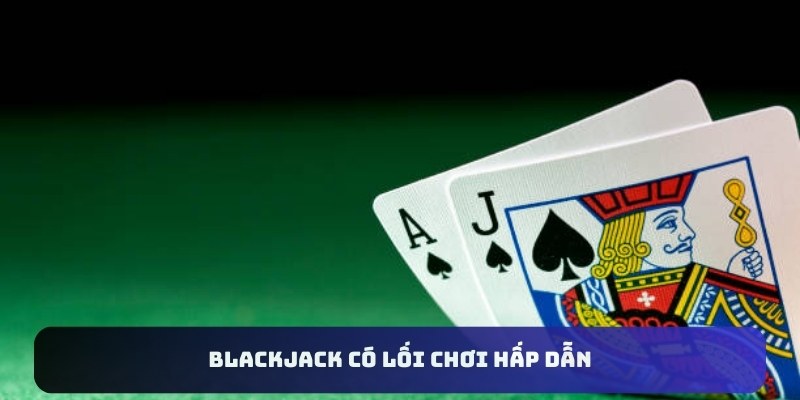 Blackjack có lối chơi hấp dẫn