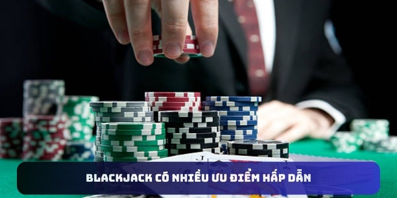 Blackjack có nhiều ưu điểm hấp dẫn